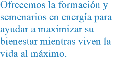 Ofrecemos la formación y semenarios en energía para ayudar a maximizar su bienestar mientras viven la vida al máximo.